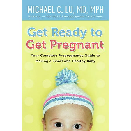 Get Ready to Get Pregnant : Your Complete Prepregnancy Guide to Making a Smart and Healthy