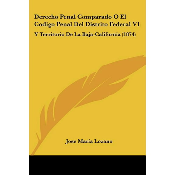 Derecho Penal Comparado O El Codigo Penal Del Distrito Federal V1 : Y Territorio De La Baja-California (1874) (Paperback)