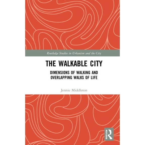 Routledge Studies in Urbanism and the Ci The Walkable City: Dimensions of Walking and Overlapping Walks of Life, (Hardcover)