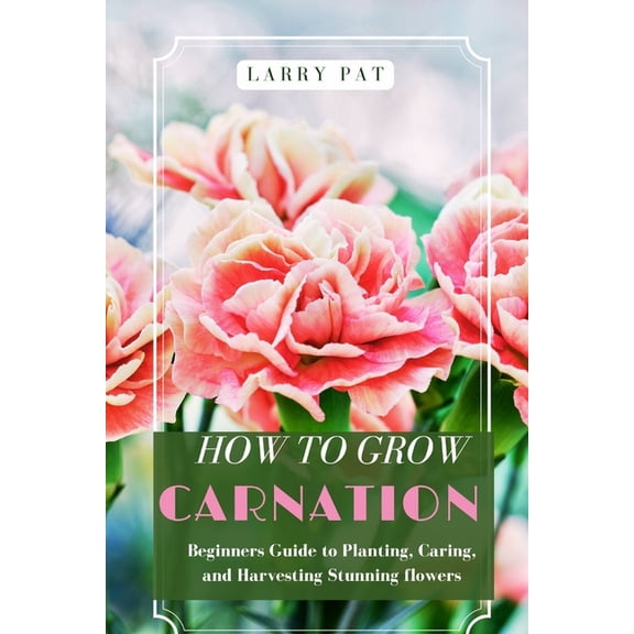 How to Grow Carnation: Beginners guide to planting, caring and harvesting stunning flowers, (Paperback)