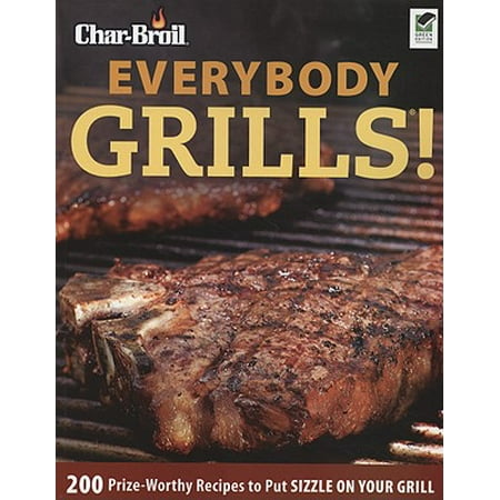 Char-Broil Everybody Grills! : 200 Prize-Worthy Recipes to Put Sizzle on Your