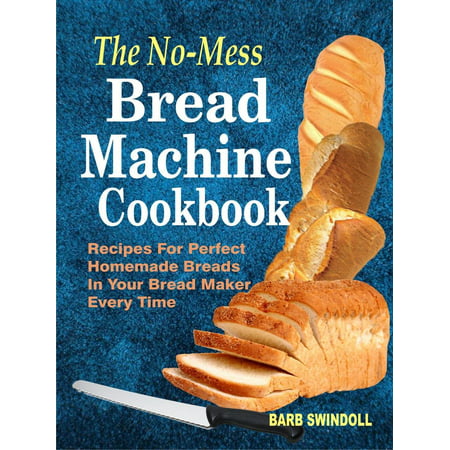 The No-Mess Bread Machine Cookbook: Recipes For Perfect Homemade Breads In Your Bread Maker Every Time -