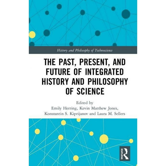 History and Philosophy of Technoscience The Past, Present, and Future of Integrated History and Philosophy of Science, (Hardcover)