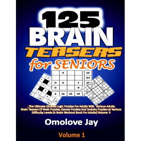 125 Brain Teasers for Seniors : The Ultimate Diverse Logic Puzzles for Adults with Various Adults Brain Teasers of Math Puzzles, Games Puzzles and Sudoku Puzzles at Various Difficulty Levels (a Brain Workout Book for Adults) Volume