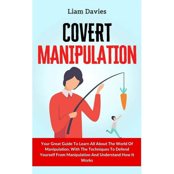 Covert Manipulation: Your Great Guide To Learn All About The World Of Manipulation, With The Techniques To Defend Yourse, (Hardcover)
