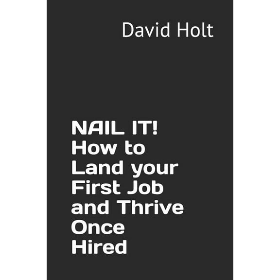 NAIL IT! How to Land your First Job and Thrive Once Hired (Managing Your Career)