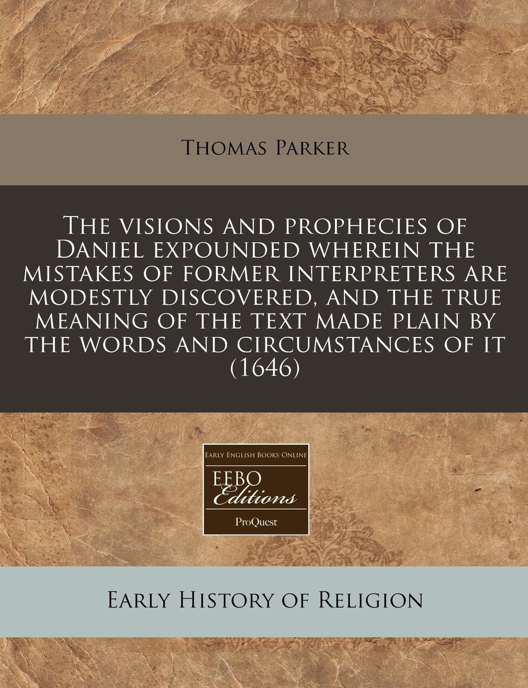 The Visions And Prophecies Of Daniel Expounded Wherein The Mistakes Of Former Interpreters Are Modestly Discovered And The True Meaning Of The Text Made Plain By The Words And Circumstances Of It