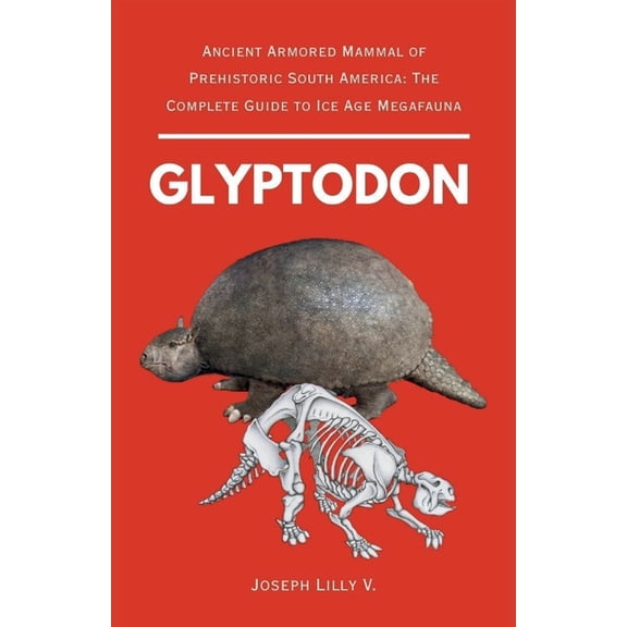 Prehistoric Animals Glyptodon: Ancient Armored Mammal of Prehistoric South America: The Complete Guide to Ice Age Megafauna, Book 5, (Paperback)