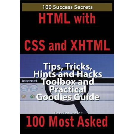 HTML with CSS and XHTML 100 Success Secrets, Tips, Tricks, Hints and Hacks Toolbox and Practical Goodies Guide -