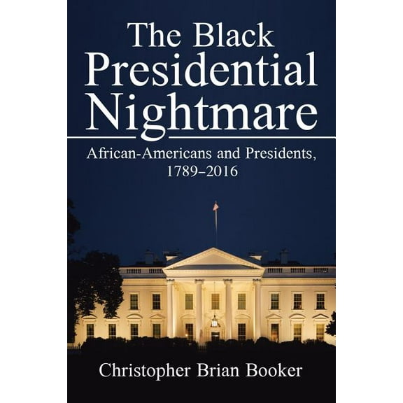 The Black Presidential Nightmare: African-Americans and Presidents, 1789-2016 (Paperback) by Christopher Brian Booker