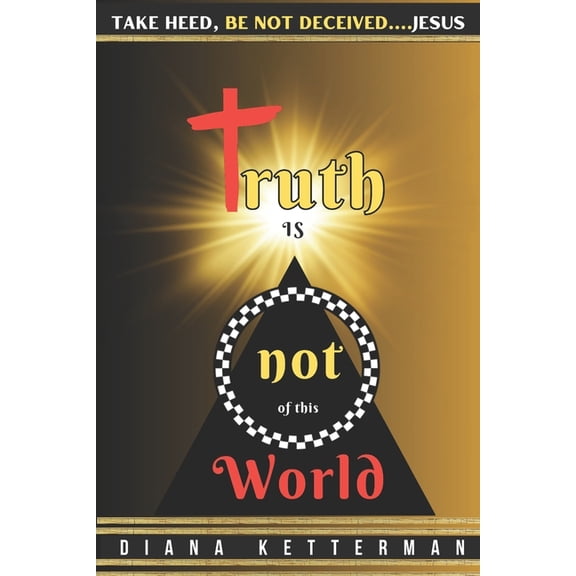 Truth is Not of This World: Take Heed, Be Not Deceived, (Paperback)