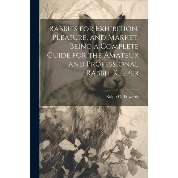 Rabbits for Exhibition, Pleasure, and Market, Being a Complete Guide for the Amateur and Professional Rabbit Keeper (Paperback)