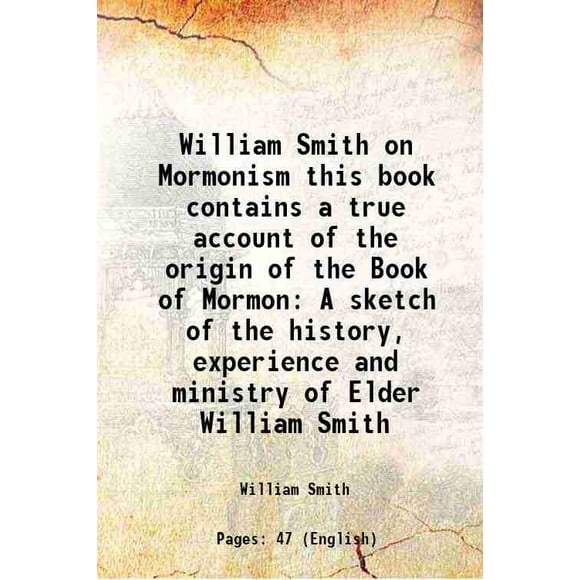 William Smith on Mormonism this book contains a true account of the origin of the Book of Mormon A sketch of the history, experience and ministry of Elder William Smith 1883 [Hardcover]