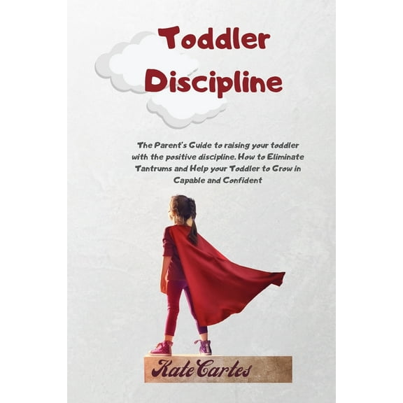 Toddler Discipline: The Parent's Guide To Raising Your Toddler With The Positive Discipline. How To Eliminate Tantrums A, (Paperback)