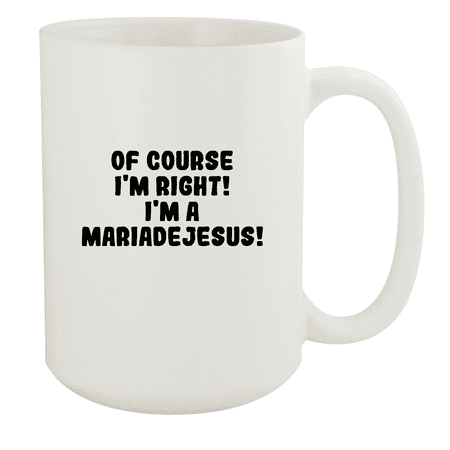 

Of Course I m Right! I m A Mariadejesus! - Ceramic 15oz White Mug White
