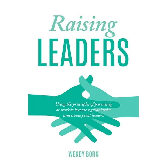 Raising Leaders: Using the principles of parenting at work to become a great leader and create great leaders, (Paperback)