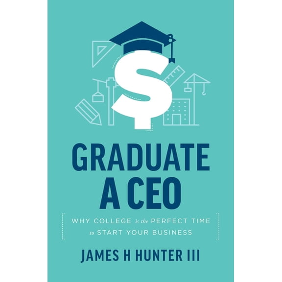 Graduate a CEO: Why College Is the Perfect Time to Start Your Business, (Paperback)