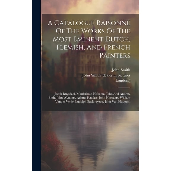 A Catalogue Raisonné Of The Works Of The Most Eminent Dutch, Flemish, And French Painters (Hardcover)