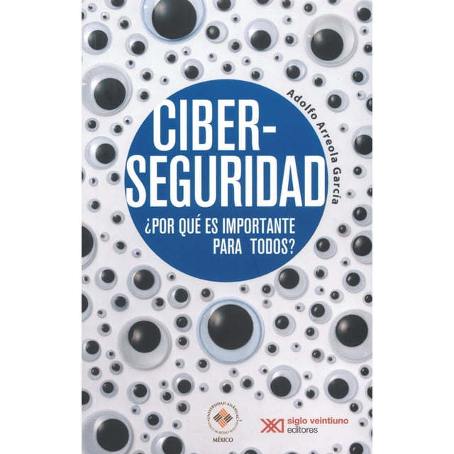 Ciberseguridad ¿Por QUE ES IMPORTANTE PARA todos? Siglo XXI Editores Adolfo Arreola Garcia