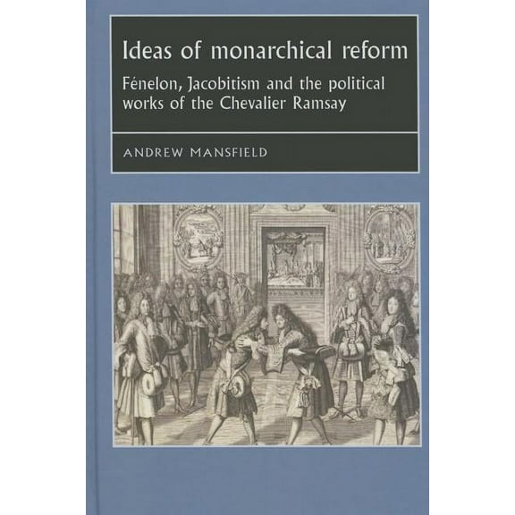 Studies in Early Modern European History Ideas of Monarchical Reform: Fénelon, Jacobitism, and the Political Works of the Chevalier Ramsay, (Hardcover)
