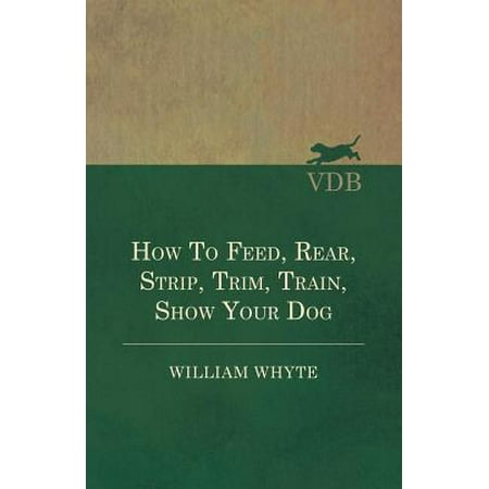 How To Feed, Rear, Strip, Trim, Train, Show Your Dog - (Best Way To Feed Your Dog)