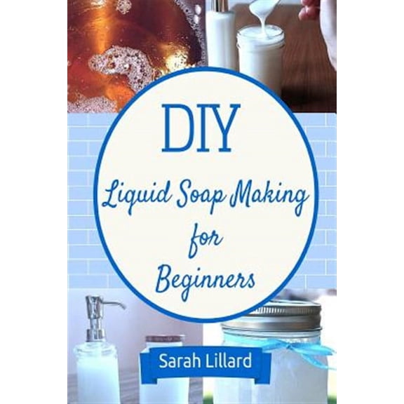 Diy Liquid Soap Making for Beginners : How to Make Moisturizing Hand Soaps, Therapeutic Shower Gels, Relaxing Bubble
