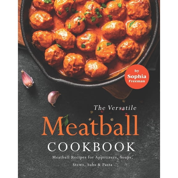 The Versatile Meatball Cookbook: Meatball Recipes for Appetizers, Soups, Stews, Subs & Pasta (Paperback) by Sophia Freeman