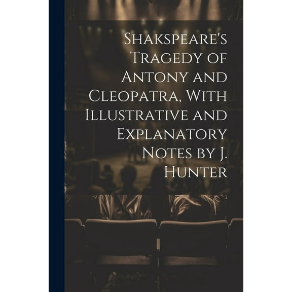 Shakspeare's Tragedy of Antony and Cleopatra, With Illustrative and Explanatory Notes by J. Hunter, (Paperback)
