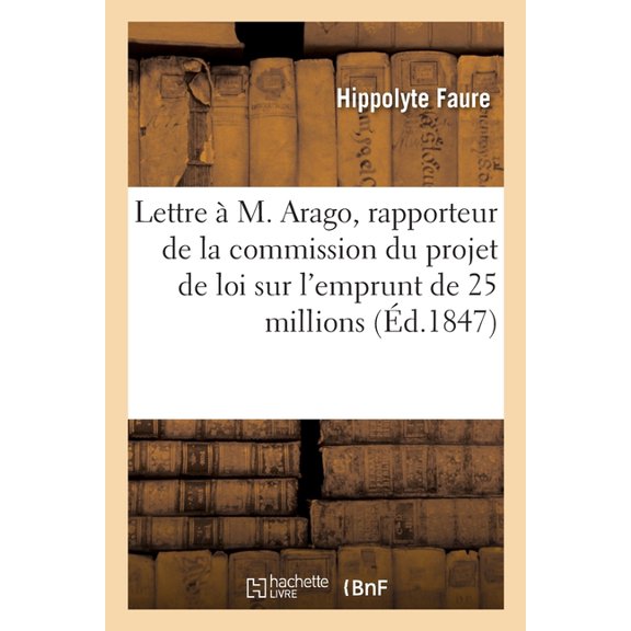 Lettre À M. Arago, Rapporteur de la Commission Du Projet de Loi Relatif À l'Emprunt de 25 Millions: Et À La Prorogation de la Surtaxe Des Boissons, À l'Octroi de Paris, Jusqu'en 1859 (Paperback)