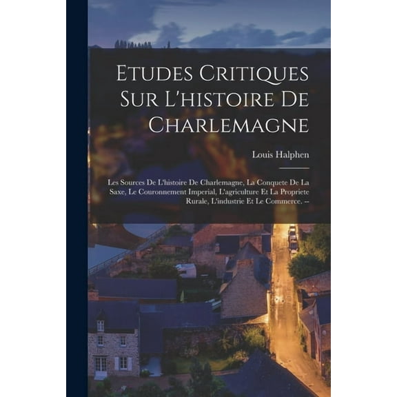 Etudes Critiques Sur L'histoire De Charlemagne: Les Sources De L'histoire De Charlemagne, La Conquete De La Saxe, Le Couronnement Imperial, L'agriculture Et La Propriete Rurale, L'industrie Et Le Comm