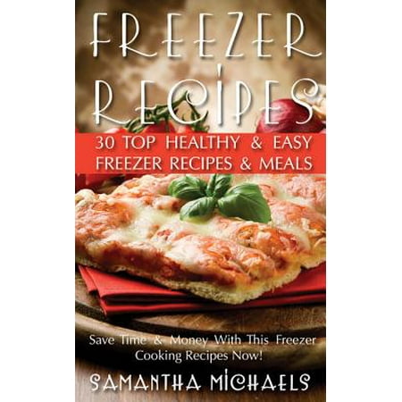 Freezer Recipes: 30 Top Healthy & Easy Freezer Recipes & Meals Revealed ( Save Time & Money With This Freezer Cooking Recipes Now!) - (Best Healthy Freezer Meals)