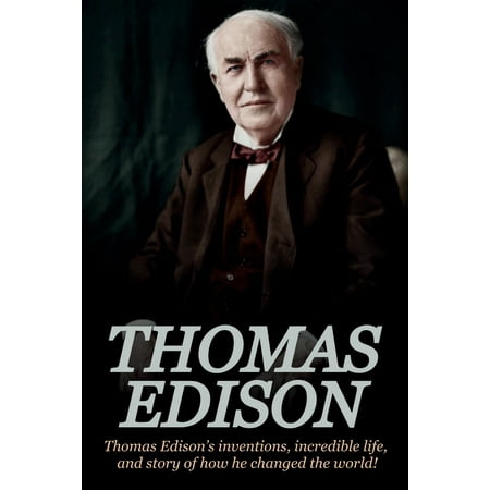 Thomas Edison: Thomas Edison's Inventions, Incredible Life, and Story of How He Changed the World (Best Inventions That Changed The World)