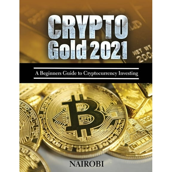 Crypto Gold 2021: A Beginners Guide to Cryptocurrency Investing, (Paperback)