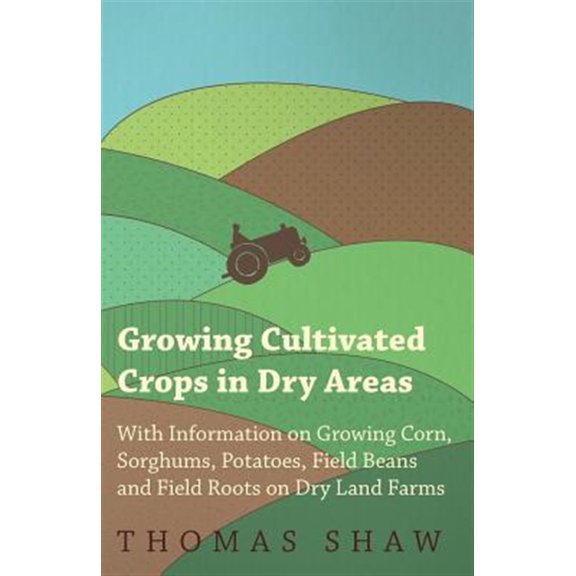 Pre-Owned Growing Cultivated Crops in Dry Areas - With Information on Growing Corn, Sorghums, Potatoes, Field Beans and Field Roots on Dry Land Farms
