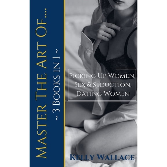 Master The Art Of: Picking Up Women, Sex & Seduction, Dating Women (3 books in 1), (Paperback)