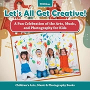 Let's All Get Creative! A Fun Celebration of the Arts, Music, and Photography for Kids - Children's Arts, Music & Photography Books (Paperback)