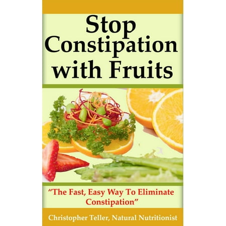Stop Constipation With Fruits: The Fast, Easy Way To Eliminate Constipation - (Best Way To Avoid Constipation)