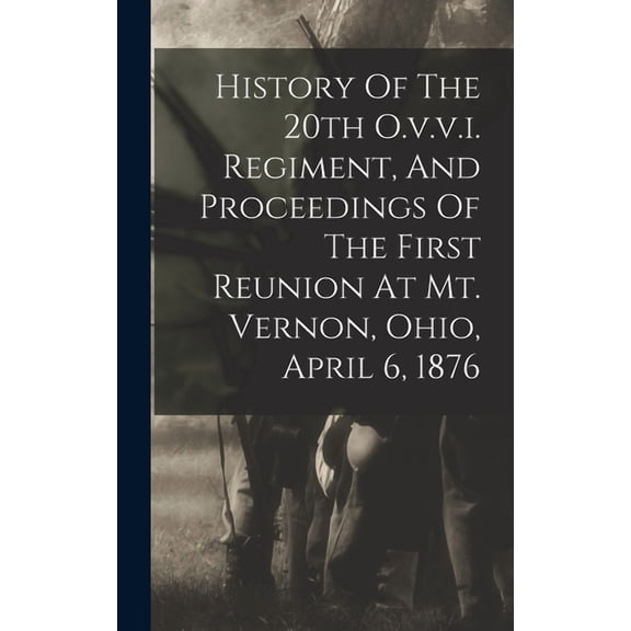 History Of The 20th O.v.v.i. Regiment, And Proceedings Of The First Reunion At Mt. Vernon, Ohio, April 6, 1876 (Hardcover)