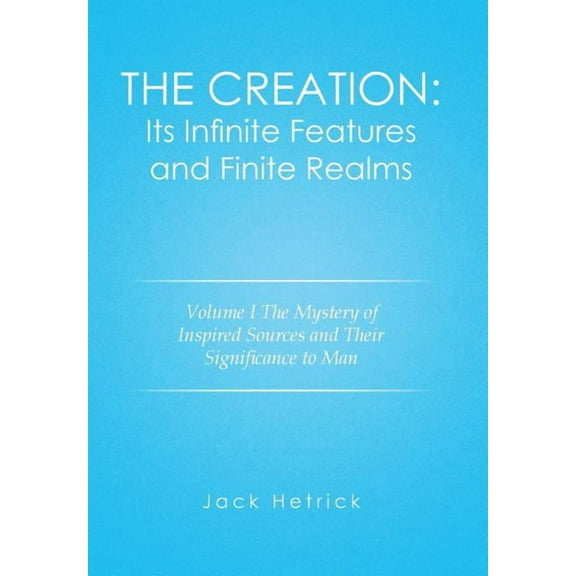 Creation - Its Infinite Features and Finite Realms : The Mystery of Inspired Sources and Their Significance to Man