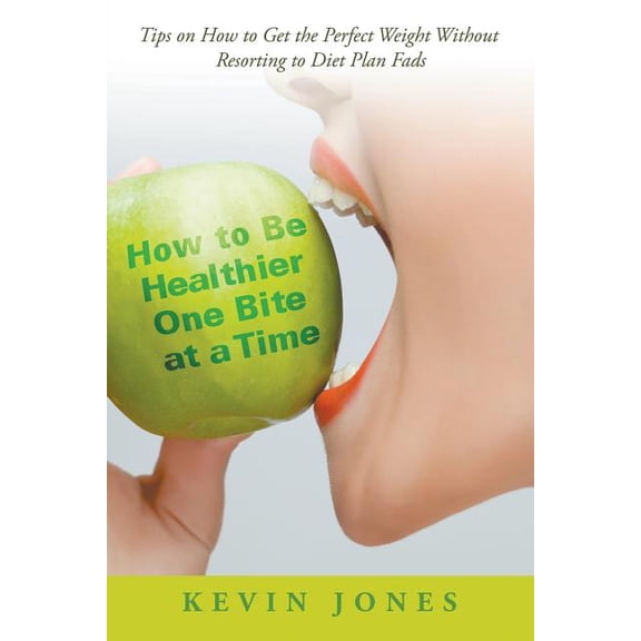 How to Be Healthier One Bite at a Time: Tips on How to Get the Perfect Weight without Resorting to Diet Plan Fads (Paperback)