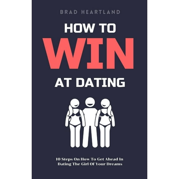How To Win At Dating: 10 Steps On How To Get Ahead In Dating The Girl Of Your Dreams (Paperback)