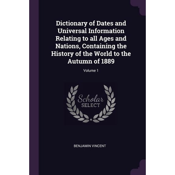 Dictionary of Dates and Universal Information Relating to all Ages and Nations, Containing the History of the World to the Autumn of 1889; Volume 1 (Paperback)