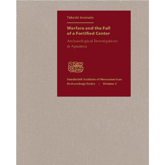 Vanderbilt Institute of Mesoamerican Arc Warfare and the Fall of a Fortified Center: Archaeological Investigations at Aguateca, Book 03, (Hardcover)