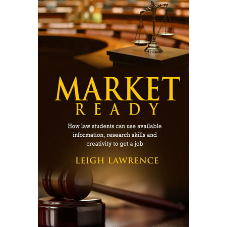 Market Ready: How Law Students Can Use Available Information, Research Skills and Creativity to Get a Job -