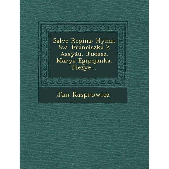 Salve Regina : Hymn SW. Franciszka Z Assyzu. Judasz. Marya Egipcjanka. Piezye... (Paperback)