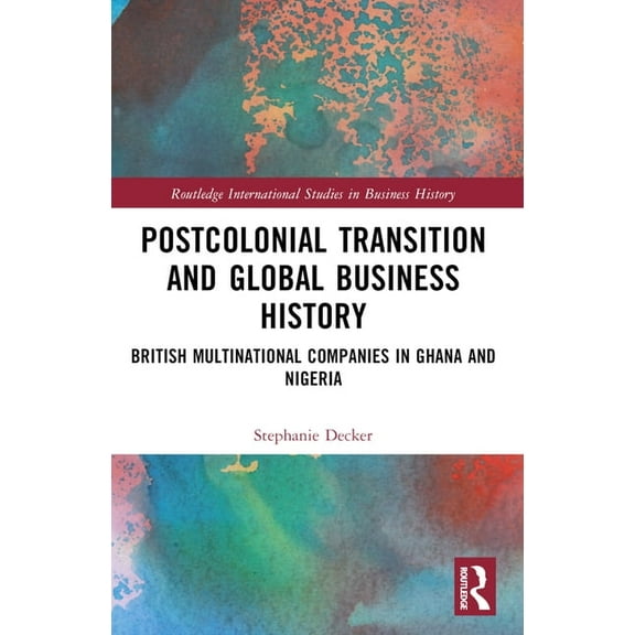 Routledge International Studies in Busin Postcolonial Transition and Global Business History: British Multinational Companies in Ghana and Nigeria, (Paperback)