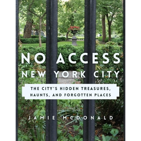 New York Places - No Access New York City : The City's Hidden Treasures, Haunts, and Forgotten Places