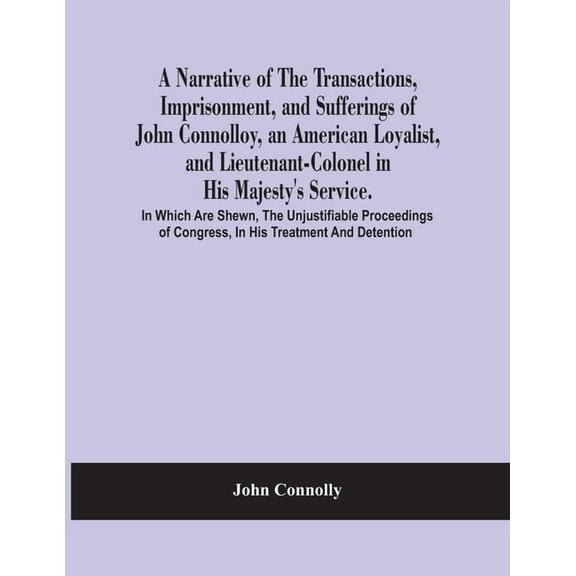 A Narrative Of The Transactions, Imprisonment, And Sufferings Of John Connolloy, An American Loyalist, And Lieutenant-Co, (Paperback)