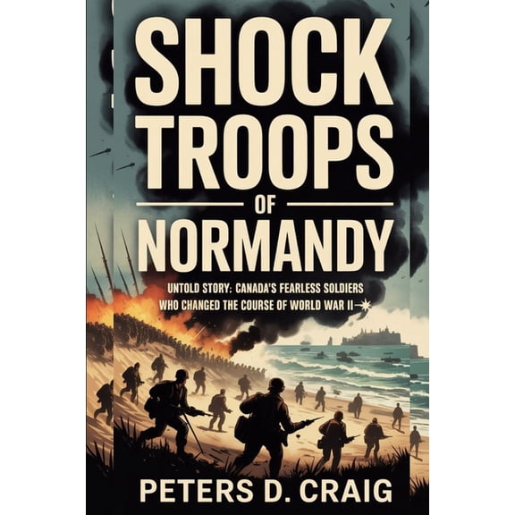 Shock Troops of Normandy: Untold Story: Canada's Fearless Soldiers Who Changed the Course of World War II, (Paperback)