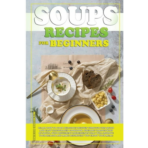 Soups Recipes for Beginners: Learn how to cook delicious recipes through this quick and easy illustrated cookbook. prepare various kind of soups, with different ingredients that will improve your heal